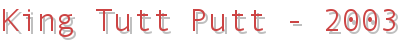 King Tutt Putt - 2003